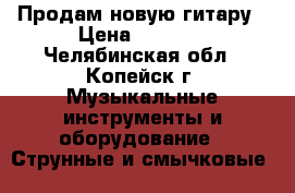 Продам новую гитару › Цена ­ 5 000 - Челябинская обл., Копейск г. Музыкальные инструменты и оборудование » Струнные и смычковые   